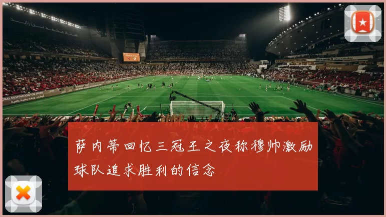 萨内蒂回忆三冠王之夜称穆帅激励球队追求胜利的信念