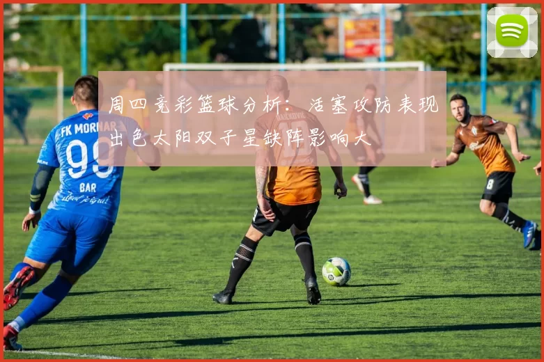 周四竞彩篮球分析：活塞攻防表现出色太阳双子星缺阵影响大
