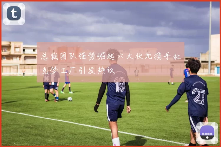 总裁团队强势崛起六大状元携手杜克梦工厂引发热议