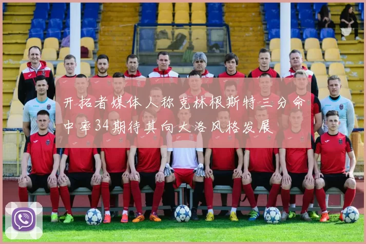 开拓者媒体人称克林根斯特三分命中率34期待其向大洛风格发展