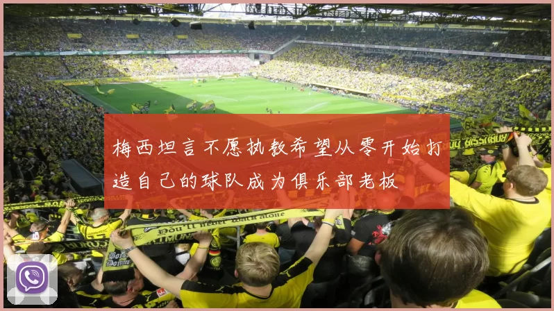 梅西坦言不愿执教希望从零开始打造自己的球队成为俱乐部老板