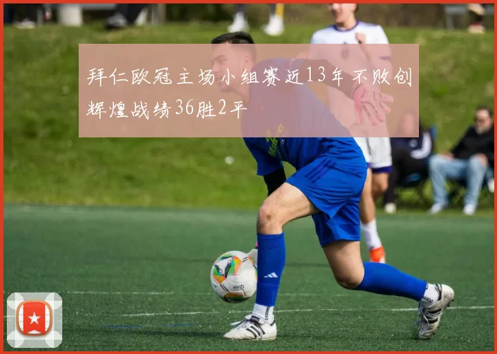 拜仁欧冠主场小组赛近13年不败创辉煌战绩36胜2平