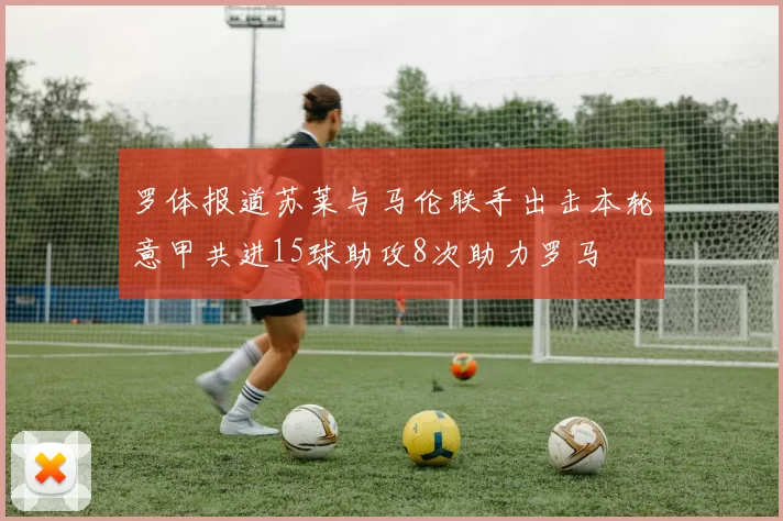 罗体报道苏莱与马伦联手出击本轮意甲共进15球助攻8次助力罗马