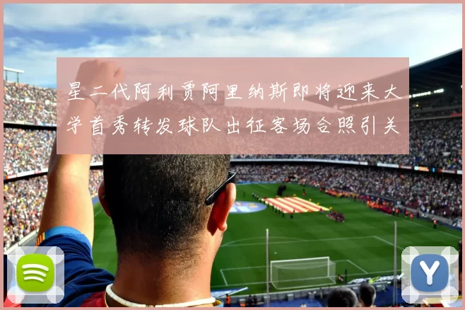 星二代阿利贾阿里纳斯即将迎来大学首秀转发球队出征客场合照引关注
