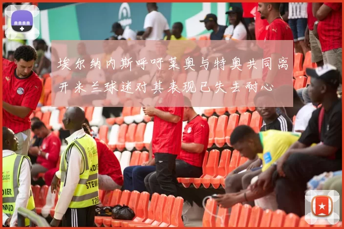 埃尔纳内斯呼吁莱奥与特奥共同离开米兰球迷对其表现已失去耐心