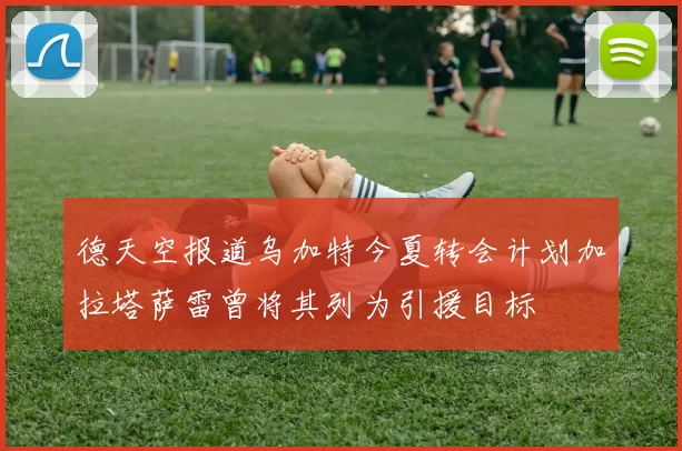 德天空报道乌加特今夏转会计划加拉塔萨雷曾将其列为引援目标