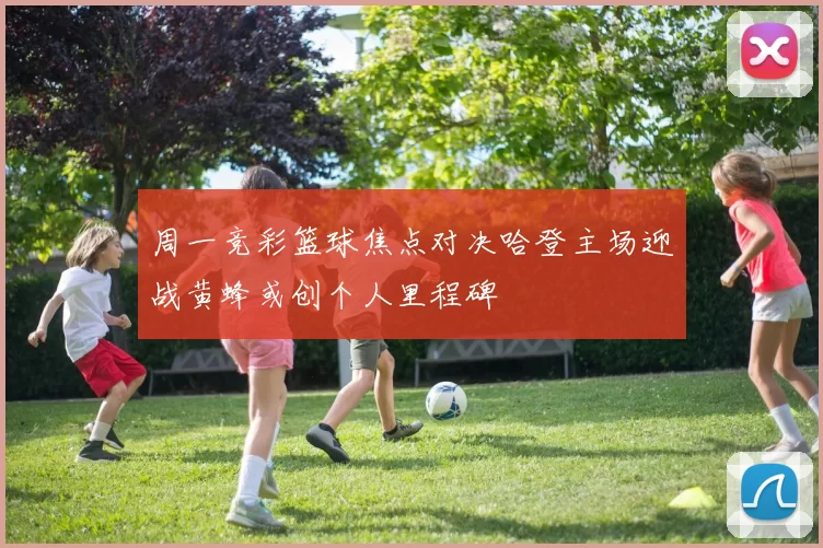 周一竞彩篮球焦点对决哈登主场迎战黄蜂或创个人里程碑