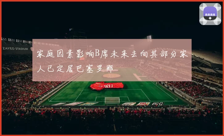 家庭因素影响B席未来去向其部分家人已定居巴塞罗那