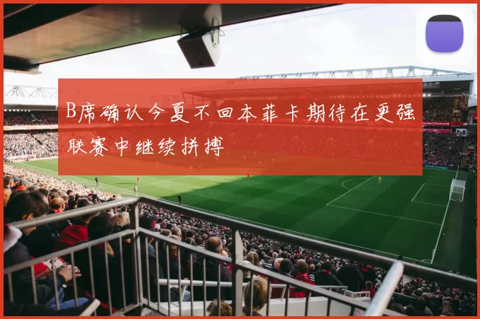 B席确认今夏不回本菲卡期待在更强联赛中继续拼搏