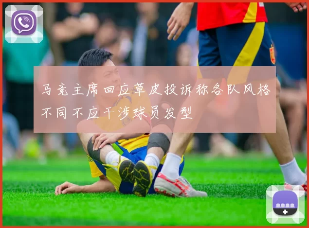 马竞主席回应草皮投诉称各队风格不同不应干涉球员发型