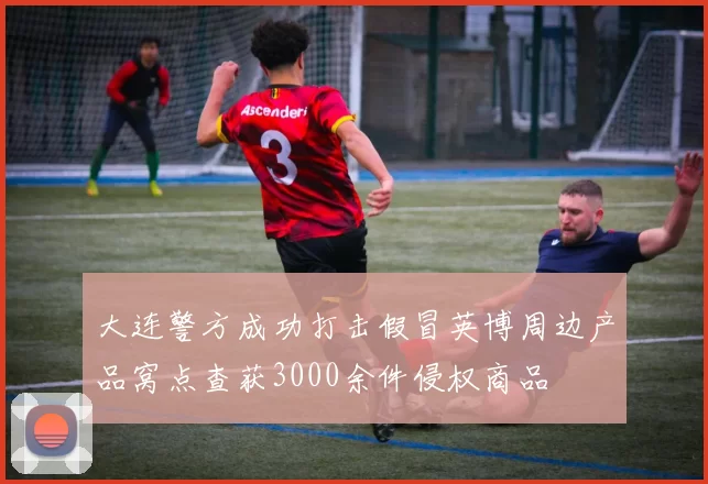 大连警方成功打击假冒英博周边产品窝点查获3000余件侵权商品