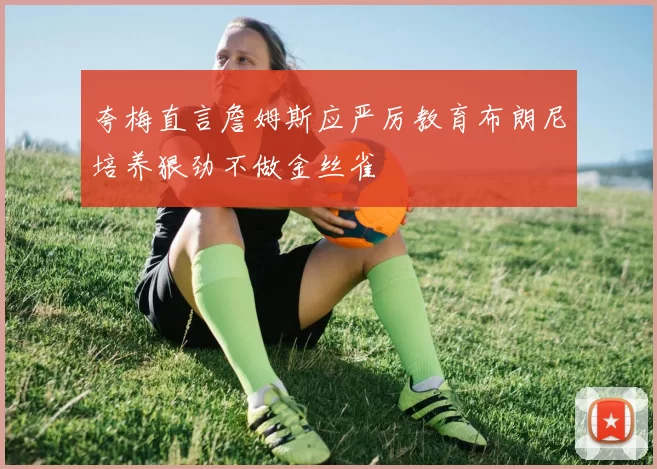 夸梅直言詹姆斯应严厉教育布朗尼培养狠劲不做金丝雀