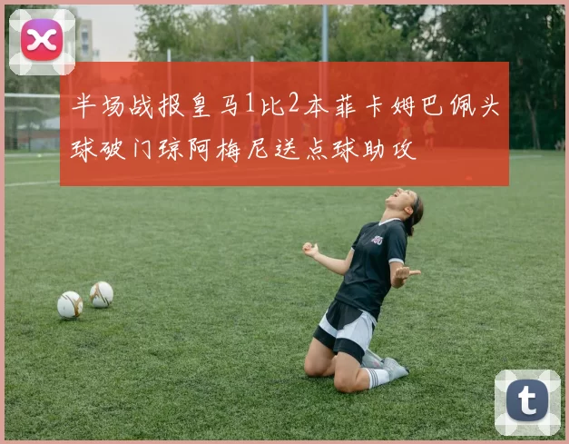 半场战报皇马1比2本菲卡姆巴佩头球破门琼阿梅尼送点球助攻