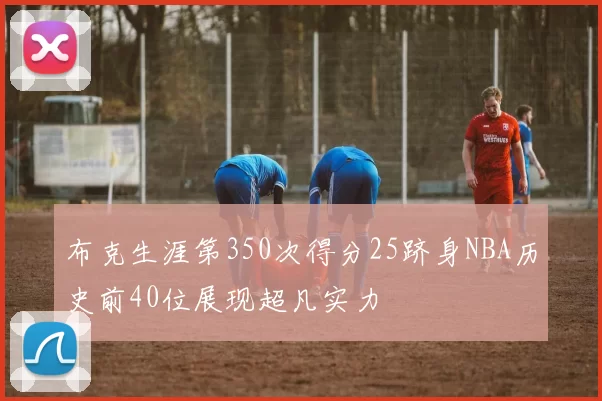 布克生涯第350次得分25跻身NBA历史前40位展现超凡实力